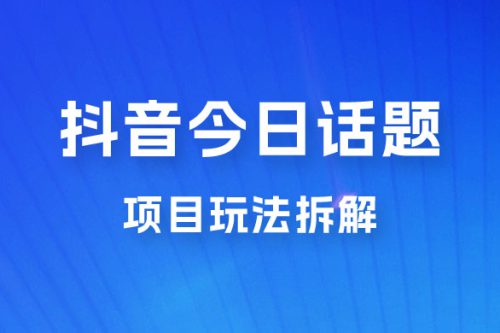 抖音“今日话题”保姆级玩法拆解，抖音很火爆的玩法，六种变现方式助你快速拿到结果