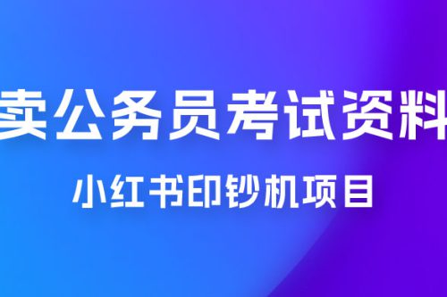 小红书印钞机项目，卖公务员考试资料，号成单账号月入 5k+，小白也能简单操作，解决刚需项目