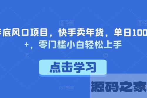 【年底风口项目】快手卖年货，单日1000+！零门槛小白轻松上手