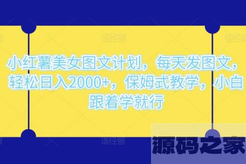 小红薯美女图文计划：轻松每天发图文，实现日入 2000+，简单易学，适合初学者跟随教学